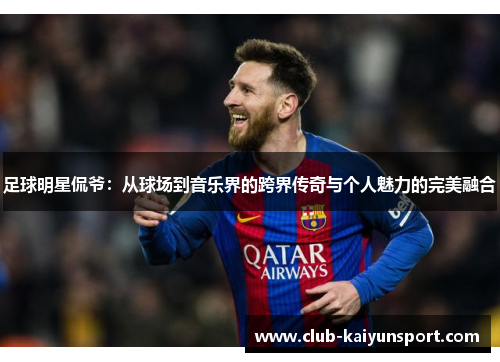 足球明星侃爷：从球场到音乐界的跨界传奇与个人魅力的完美融合