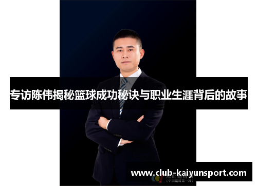 专访陈伟揭秘篮球成功秘诀与职业生涯背后的故事