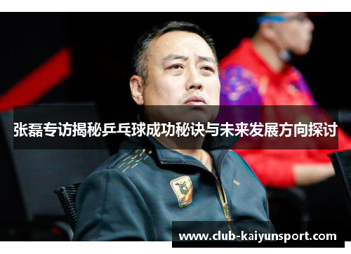 张磊专访揭秘乒乓球成功秘诀与未来发展方向探讨