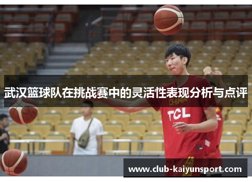 武汉篮球队在挑战赛中的灵活性表现分析与点评