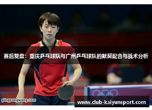 赛后复盘：重庆乒乓球队与广州乒乓球队的默契配合与战术分析