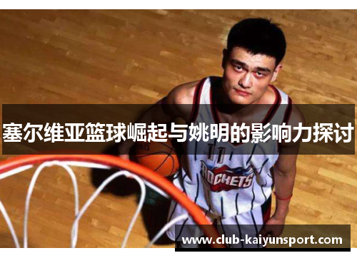 塞尔维亚篮球崛起与姚明的影响力探讨