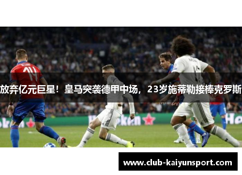 放弃亿元巨星！皇马突袭德甲中场，23岁施蒂勒接棒克罗斯